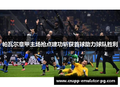帕瓦尔意甲主场抢点建功斩获首球助力球队胜利