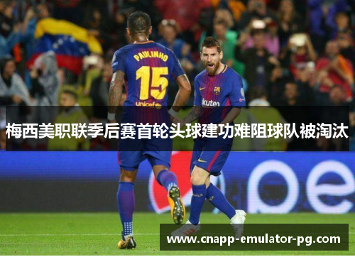 梅西美职联季后赛首轮头球建功难阻球队被淘汰