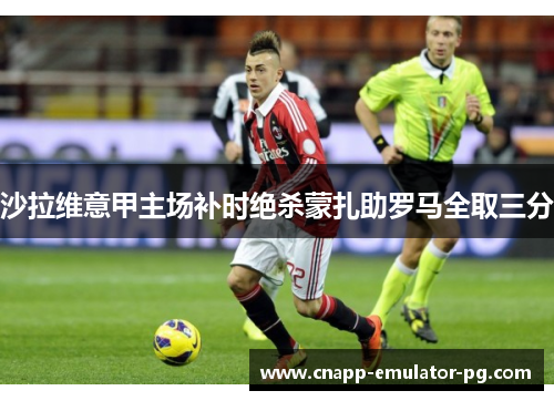 沙拉维意甲主场补时绝杀蒙扎助罗马全取三分