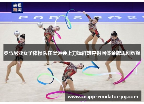 罗马尼亚女子体操队在奥运会上力挫群雄夺得团体金牌再创辉煌