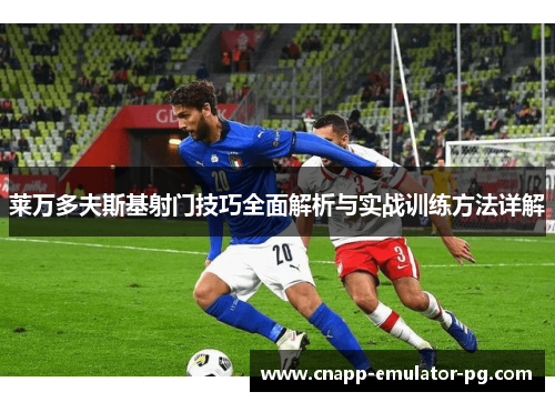 莱万多夫斯基射门技巧全面解析与实战训练方法详解