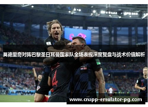 莫德里奇对阵巴黎圣日耳曼国家队全场表现深度复盘与战术价值解析