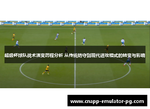 超级杯球队战术演变历程分析 从传统防守到现代进攻模式的转变与影响