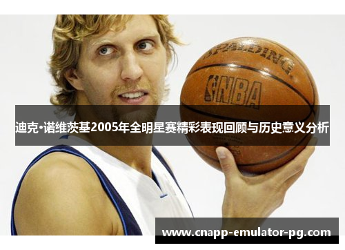 迪克·诺维茨基2005年全明星赛精彩表现回顾与历史意义分析