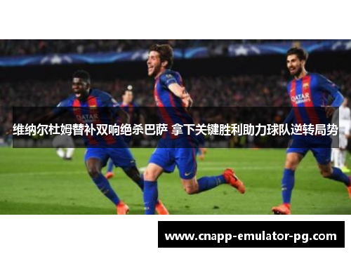 维纳尔杜姆替补双响绝杀巴萨 拿下关键胜利助力球队逆转局势