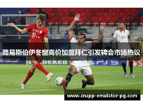 路易斯伯伊冬窗高价加盟拜仁引发转会市场热议